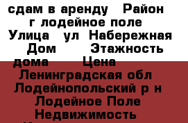 сдам в аренду › Район ­ г.лодейное поле › Улица ­ ул. Набережная › Дом ­ 1 › Этажность дома ­ 5 › Цена ­ 11 000 - Ленинградская обл., Лодейнопольский р-н, Лодейное Поле  Недвижимость » Квартиры аренда   